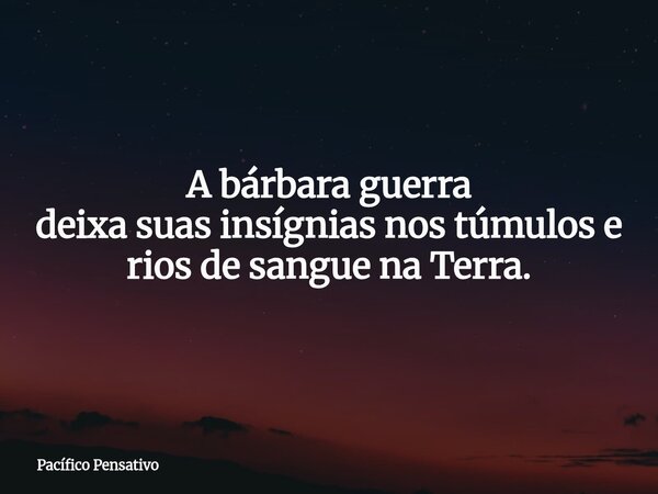 A bárbara guerra deixa suas insígnias nos túmulos e rios de sangue na Terra.... Frase de Pacífico Pensativo.