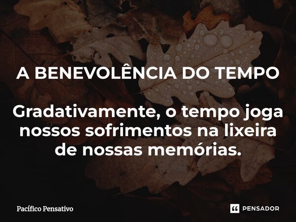 A BENEVOLÊNCIA DO TEMPO Gradativamente, o tempo joga nossos sofrimentos na lixeira de nossas memórias.... Frase de Pacífico Pensativo.