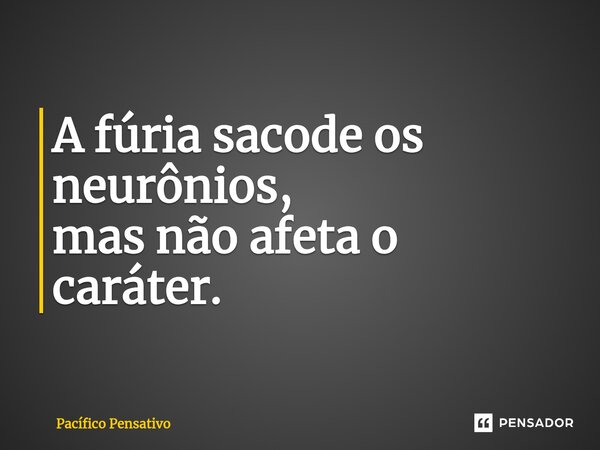 ⁠A fúria sacode os neurônios, mas não afeta o caráter.... Frase de Pacífico Pensativo.