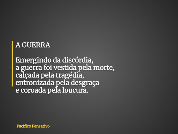 A GUERRA Emergindo da discórdia, a guerra foi vestida pela morte, calçada pela tragédia, entronizada pela desgraça e coroada pela loucura.... Frase de Pacífico Pensativo.