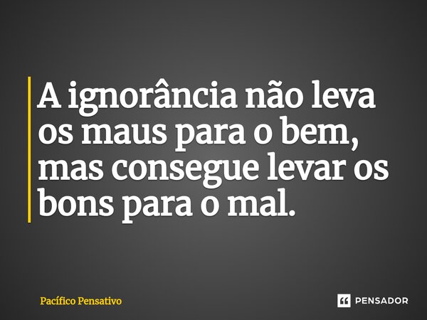 ⁠A ignorância não leva os maus para o bem, mas consegue levar os bons para o mal.... Frase de Pacífico Pensativo.
