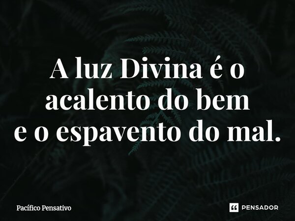 ⁠A luz Divina é o acalento do bem e o espavento do mal.... Frase de Pacífico Pensativo.