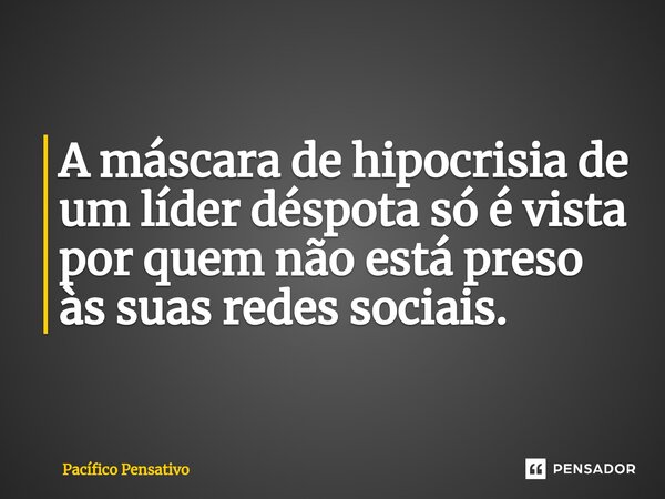 A máscara de hipocrisia de um líder déspota só é vista por quem não está preso às suas redes sociais.... Frase de Pacífico Pensativo.