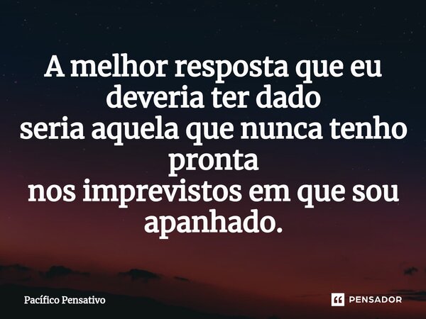 ⁠A melhor resposta que eu deveria ter dado seria aquela que nunca tenho pronta nos imprevistos em que sou apanhado.... Frase de Pacífico Pensativo.