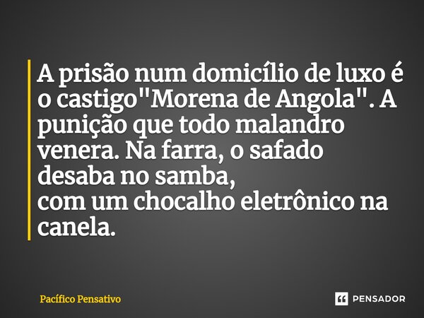 ⁠A prisão num domicílio de luxo é o castigo "Morena de Angola". A punição que todo malandro venera. Na farra, o safado desaba no samba, com um chocalh... Frase de Pacífico Pensativo.