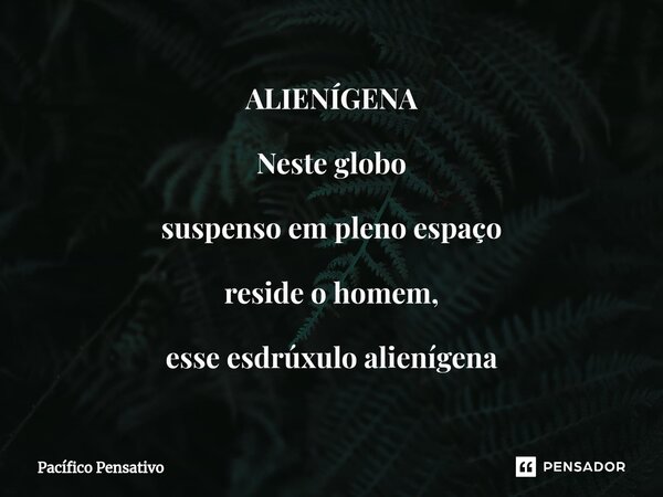 ⁠ALIENÍGENA Neste globo suspenso em pleno espaço reside o homem, esse esdrúxulo alienígena... Frase de Pacífico Pensativo.