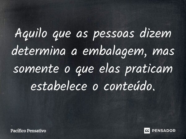 ⁠Aquilo que as pessoas dizem determina a embalagem, mas somente o que elas praticam estabelece o conteúdo.... Frase de Pacífico Pensativo.