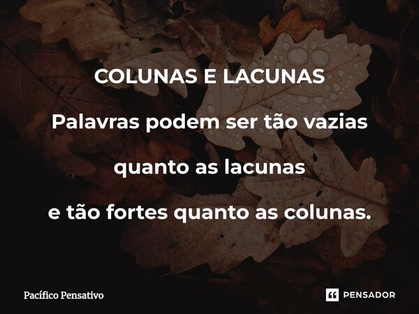 ⁠COLUNAS E LACUNAS Palavras podem ser tão vazias quanto as lacunas e tão fortes quanto as colunas.... Frase de Pacífico Pensativo.