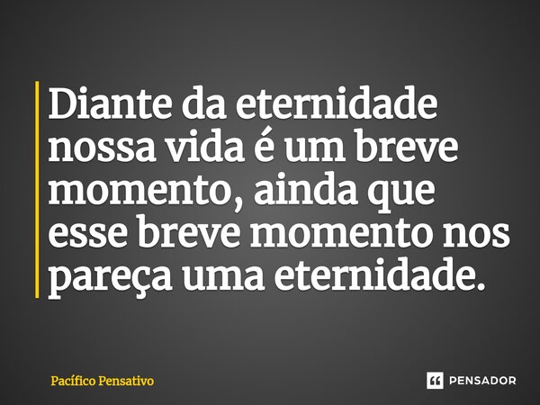Diante da eternidade nossa vida é um breve momento, ainda que esse breve momento nos pareça uma eternidade.⁠... Frase de Pacífico Pensativo.
