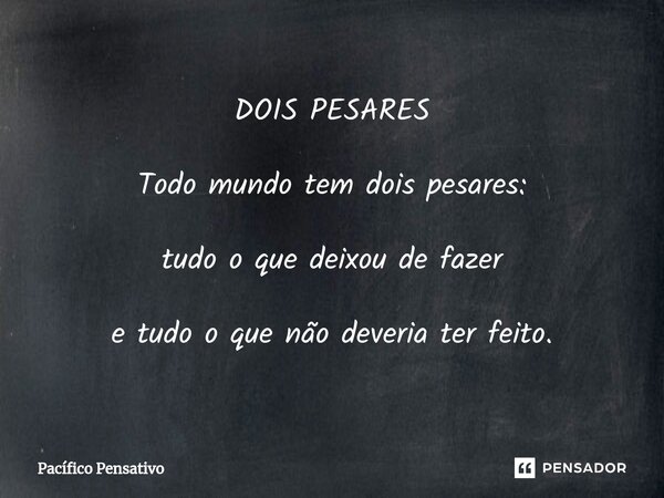 ⁠DOIS PESARES Todo mundo tem dois pesares: tudo o que deixou de fazer e tudo o que não deveria ter feito.... Frase de Pacífico Pensativo.