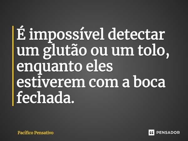 É impossível detectar um glutão ou um tolo, enquanto eles estiverem com a boca fechada.... Frase de Pacífico Pensativo.