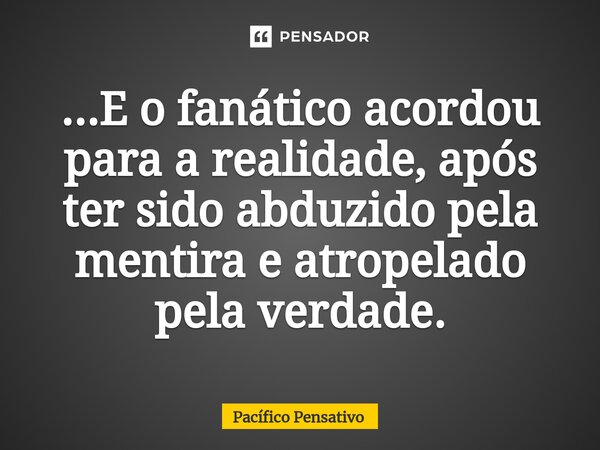 ⁠...E o fanático acordou para a realidade, após ter sido abduzido pela mentira e atropelado pela verdade.... Frase de Pacífico Pensativo.