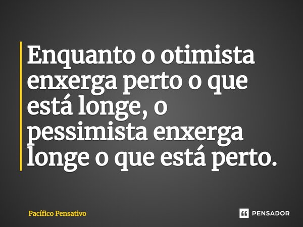 Enquanto o otimista enxerga perto o que está longe, o pessimista enxerga longe o que está perto.⁠... Frase de Pacífico Pensativo.