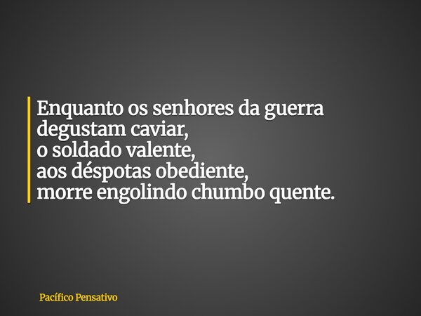 Enquanto os senhores da guerra degustam caviar, o soldado valente, aos déspotas obediente, morre engolindo chumbo quente.... Frase de Pacífico Pensativo.