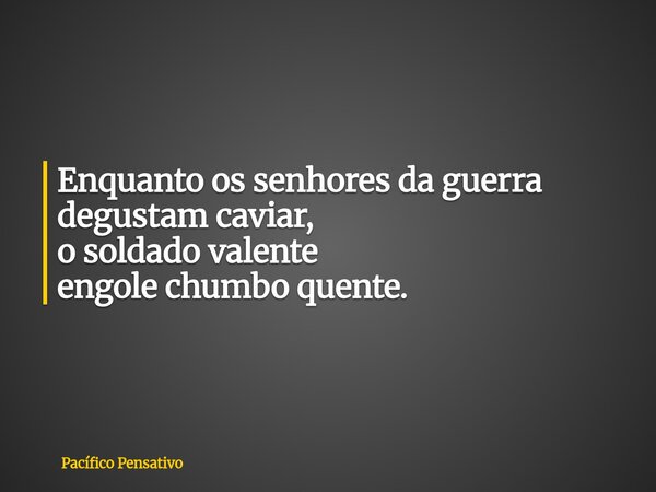 Enquanto os senhores da guerra degustam caviar, o soldado valente engole chumbo quente.... Frase de Pacífico Pensativo.