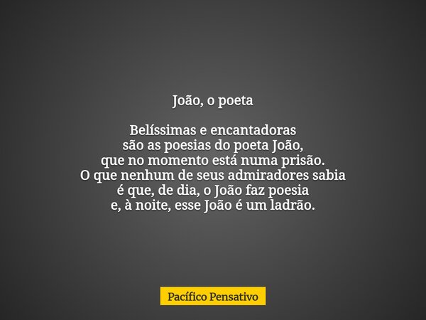 João, o poeta Belíssimas e encantadoras são as poesias do poeta João, que no momento está numa prisão. O que nenhum de seus admiradores sabia é que, de dia, o J... Frase de Pacífico Pensativo.