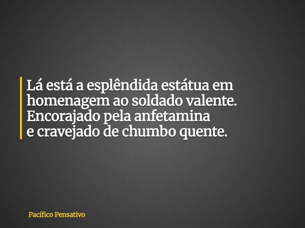 Lá está a esplêndida estátua em homenagem ao soldado valente. Encorajado pela anfetamina e cravejado de chumbo quente.... Frase de Pacífico Pensativo.