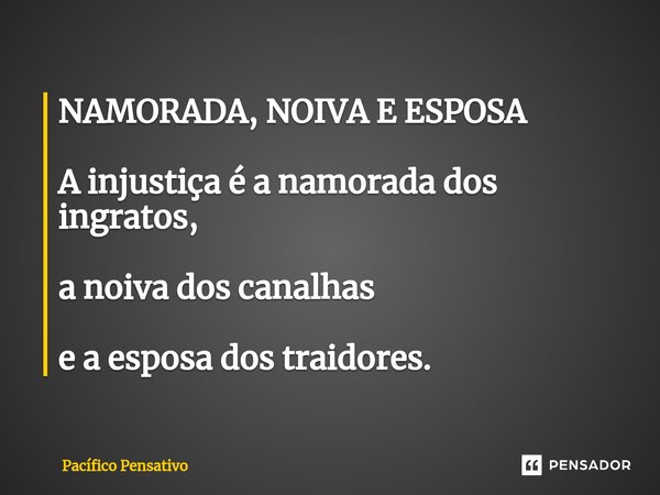 ⁠NAMORADA, NOIVA E ESPOSA A injustiça é a namorada dos ingratos, a noiva dos canalhas e a esposa dos traidores.... Frase de Pacífico Pensativo.