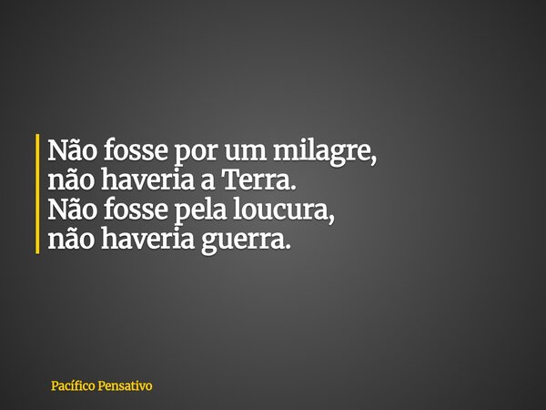 Não fosse por um milagre, não haveria a Terra. Não fosse pela loucura, não haveria guerra.... Frase de Pacífico Pensativo.