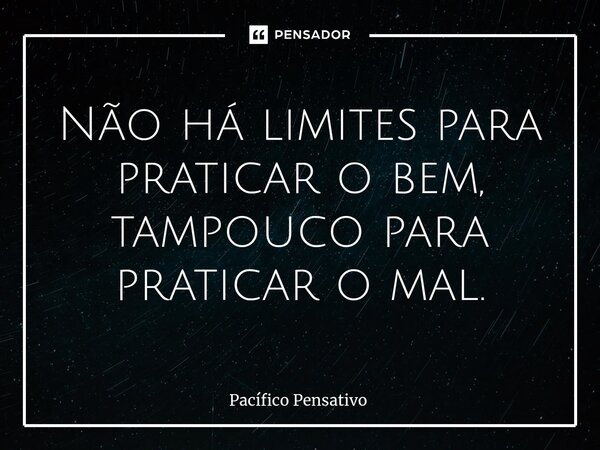 ⁠Não há limites para praticar o bem, tampouco para praticar o mal.... Frase de Pacífico Pensativo.