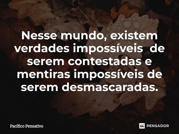 ⁠Nesse mundo, existem verdades impossíveis de serem contestadas e mentiras impossíveis de serem desmascaradas.... Frase de Pacífico Pensativo.