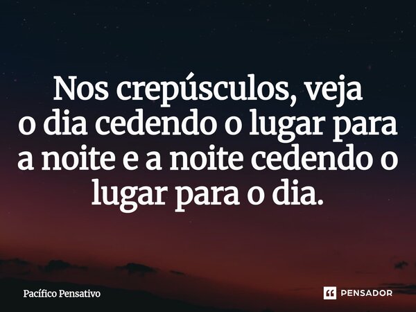 ⁠Nos crepúsculos, veja o dia cedendo o lugar para a noite e a noite cedendo o lugar para o dia.... Frase de Pacífico Pensativo.