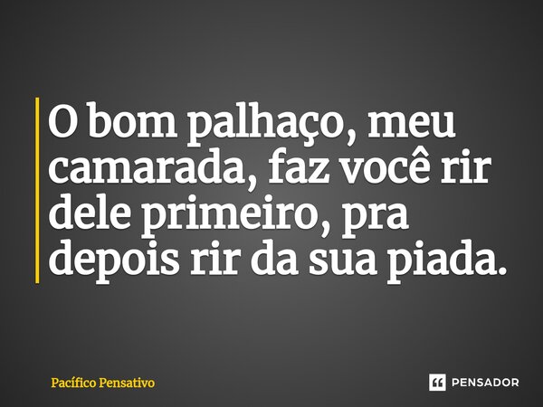 ⁠O bom palhaço, meu camarada, faz você rir dele primeiro, pra depois rir da sua piada.... Frase de Pacífico Pensativo.