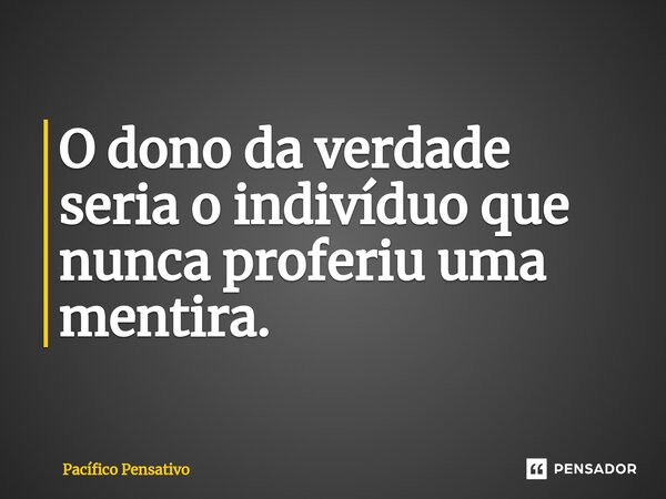 O dono da verdade seria o indivíduo que nunca proferiu uma mentira.⁠... Frase de Pacífico Pensativo.