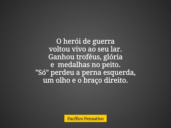 O herói de guerra voltou vivo ao seu lar. Ganhou troféus, glória e medalhas no peito. "Só" perdeu a perna esquerda, um olho e o braço direito.... Frase de Pacífico Pensativo.