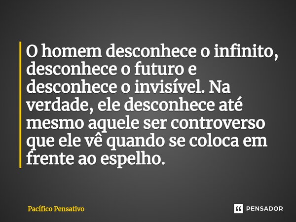 ⁠O homem desconhece o infinito, desconhece o futuro e desconhece o invisível. Na verdade, ele desconhece até mesmo aquele ser controverso que ele vê quando se c... Frase de Pacífico Pensativo.