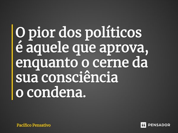 ⁠O pior dos políticos é aquele que aprova, enquanto o cerne da sua consciência o condena.... Frase de Pacífico Pensativo.