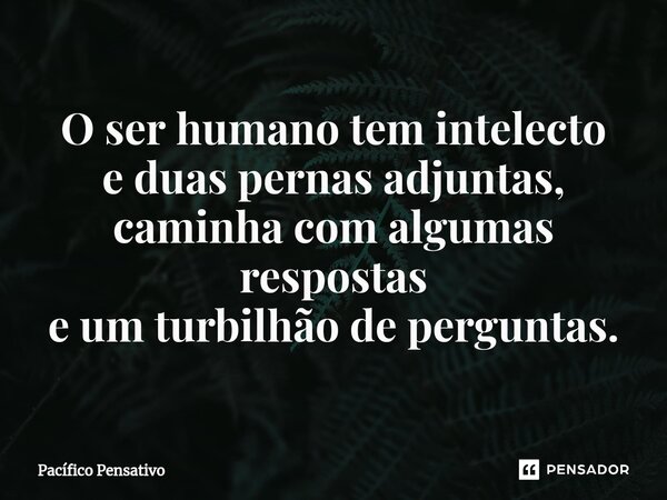 ⁠O ser humano tem intelecto e duas pernas adjuntas, caminha com algumas respostas e um turbilhão de perguntas.... Frase de Pacífico Pensativo.
