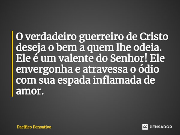 ⁠O verdadeiro guerreiro de Cristo deseja o bem a quem lhe odeia. Ele é um valente do Senhor! Ele envergonha e atravessa o ódio com sua espada inflamada de amor.... Frase de Pacífico Pensativo.