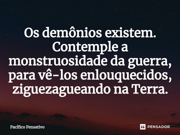 ⁠Os demônios existem. Contemple a monstruosidade da guerra, para vê-los enlouquecidos, ziguezagueando na Terra.... Frase de Pacífico Pensativo.