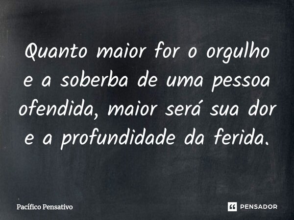 ⁠Quanto maior for o orgulho e a soberba de uma pessoa ofendida, maior será sua dor e a profundidade da ferida.... Frase de Pacífico Pensativo.