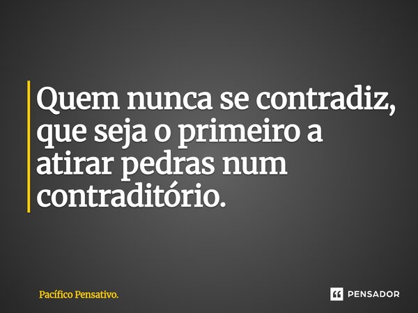 ⁠Quem nunca se contradiz, que seja o primeiro a atirar pedras num contraditório.... Frase de Pacífico Pensativo..