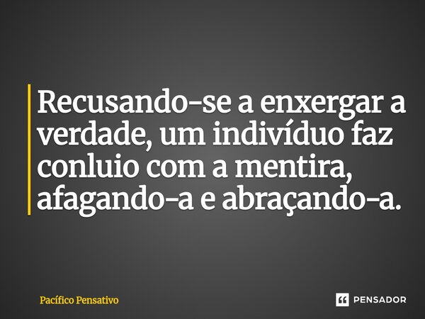⁠Recusando-se a enxergar a verdade, um indivíduo faz conluio com a mentira, afagando-a e abraçando-a.... Frase de Pacífico Pensativo.