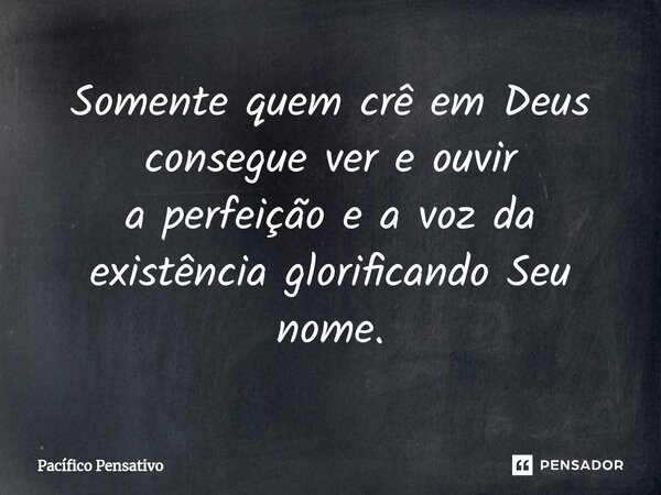 ⁠Somente quem crê em Deus consegue ver e ouvir a perfeição e a voz da existência glorificando Seu nome.... Frase de Pacífico Pensativo.
