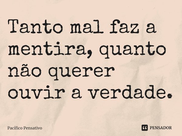 ⁠Tanto mal faz a mentira, quanto não querer ouvir a verdade.... Frase de Pacífico Pensativo.