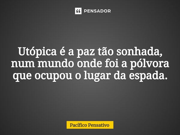 ⁠Utópica é a paz tão sonhada, num mundo onde foi a pólvora que ocupou o lugar da espada.... Frase de Pacífico Pensativo.