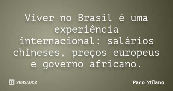 Viver no Brasil é uma experiência internacional: salários chineses, preços europeus e governo africano.... Frase de Paco Milano.
