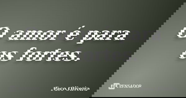 O amor é para os fortes.... Frase de Paco Oliveira.