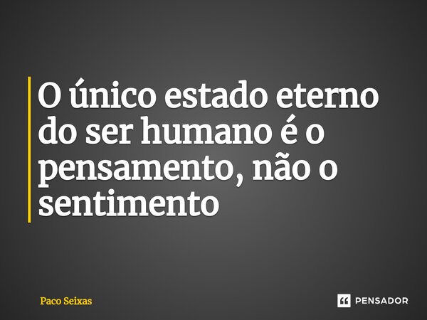 ⁠O único estado eterno do ser humano é o pensamento, não o sentimento... Frase de Paco Seixas.