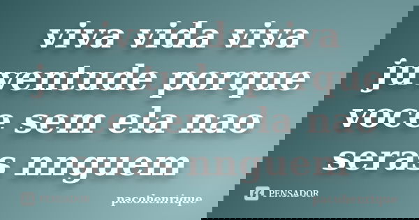 viva vida viva juventude porque voce sem ela nao seras nnguem... Frase de pacohenrique.