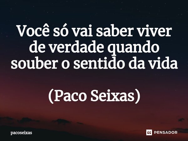 ⁠Você só vai saber viver de verdade quando souber o sentido da vida (Paco Seixas)... Frase de PacoSeixas.