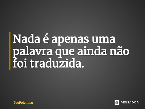 ⁠Nada é apenas uma palavra que ainda não foi traduzida.... Frase de PacPolemico.