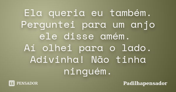 Ela queria eu também. Perguntei para um anjo ele disse amém. Aí olhei para o lado. Adivinha! Não tinha ninguém.... Frase de Padilhapensador.