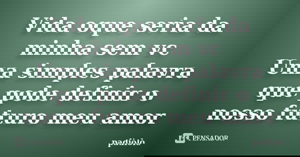 Vida oque seria da minha sem vc Uma simples palavra que pode definir o nosso futuro meu amor... Frase de padiolo.