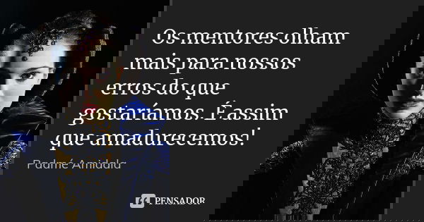 Os mentores olham mais para nossos erros do que gostaríamos. É assim que amadurecemos!... Frase de Padmé Amidala.