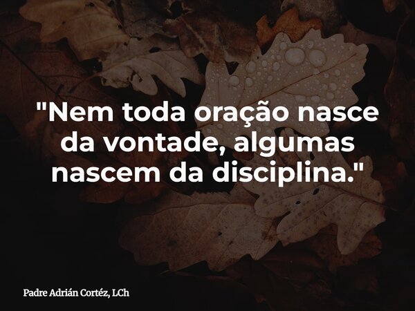 "Nem toda oração nasce da vontade, algumas nascem da disciplina."... Frase de Padre Adrián Cortéz, LCh.